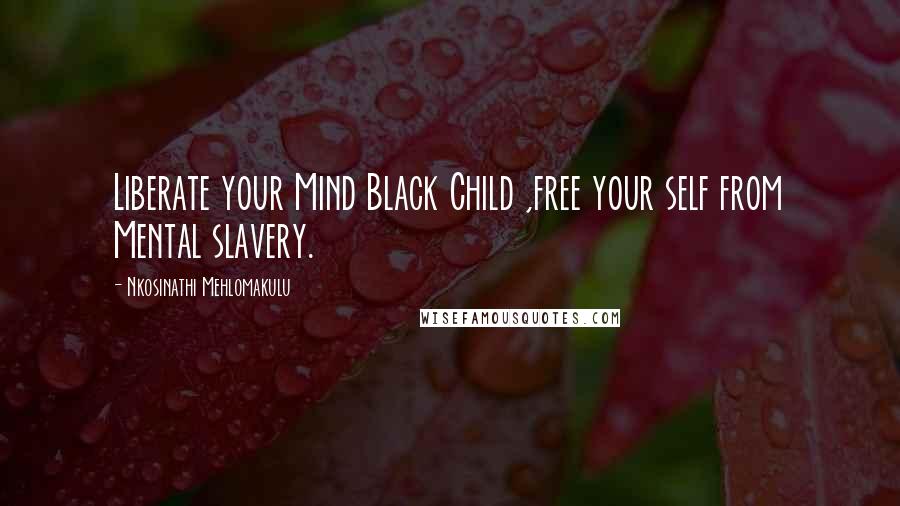 Nkosinathi Mehlomakulu Quotes: Liberate your Mind Black Child ,free your self from Mental slavery.