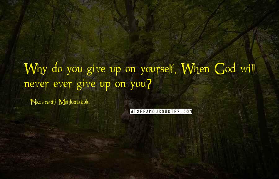 Nkosinathi Mehlomakulu Quotes: Why do you give up on yourself, When God will never ever give up on you?