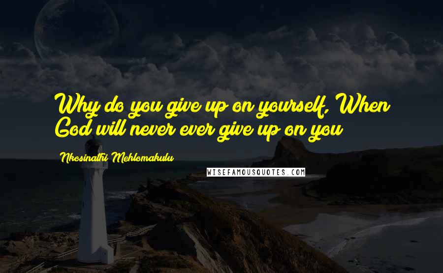Nkosinathi Mehlomakulu Quotes: Why do you give up on yourself, When God will never ever give up on you?