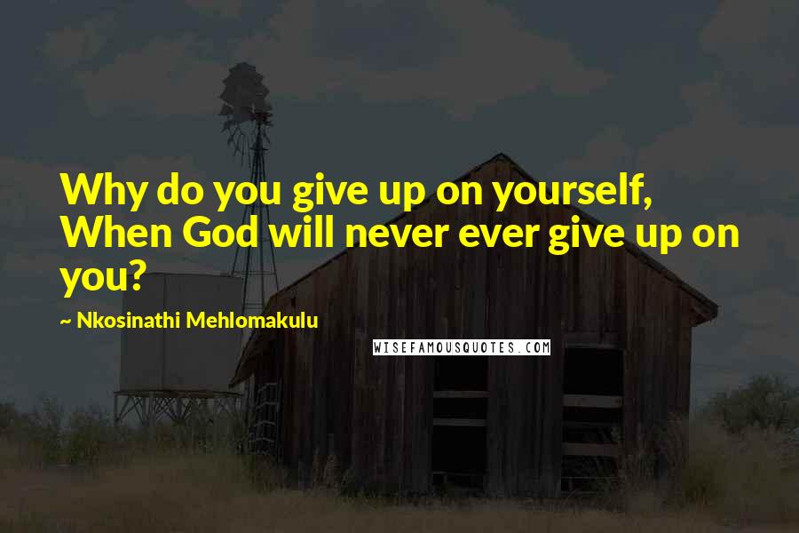 Nkosinathi Mehlomakulu Quotes: Why do you give up on yourself, When God will never ever give up on you?