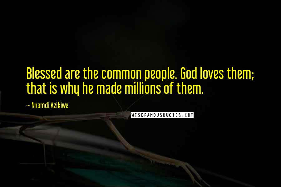 Nnamdi Azikiwe Quotes: Blessed are the common people. God loves them; that is why he made millions of them.