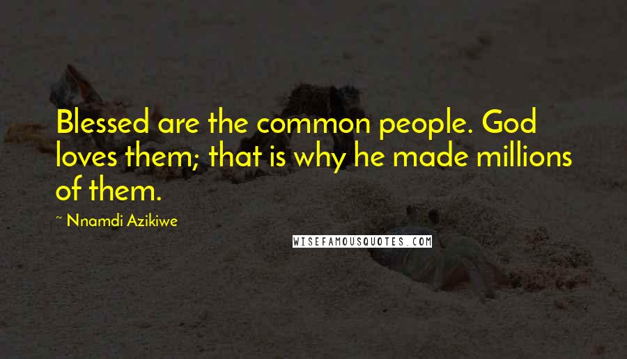 Nnamdi Azikiwe Quotes: Blessed are the common people. God loves them; that is why he made millions of them.