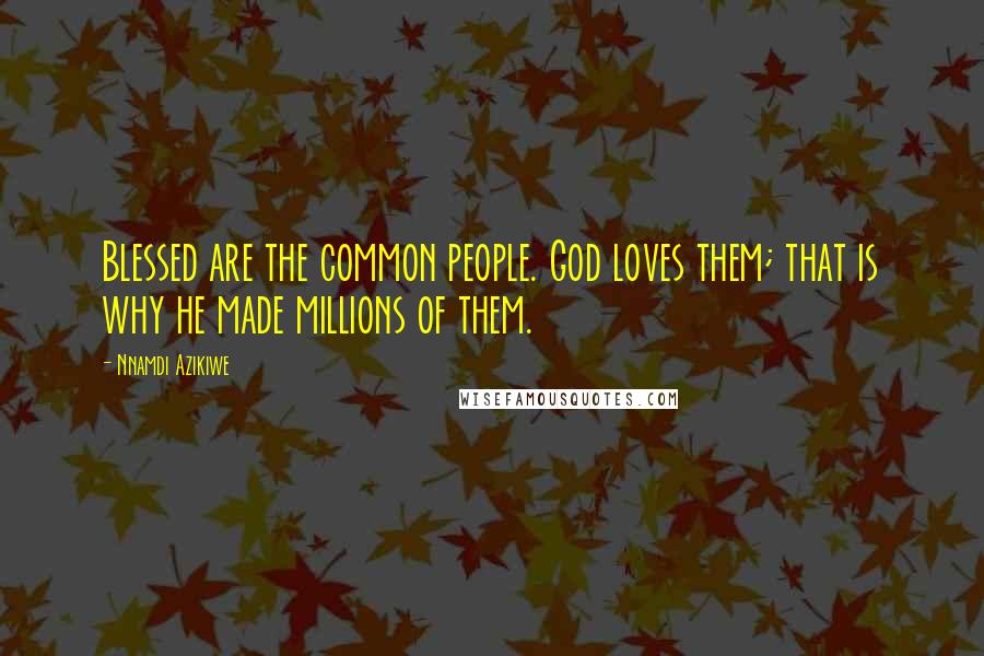 Nnamdi Azikiwe Quotes: Blessed are the common people. God loves them; that is why he made millions of them.