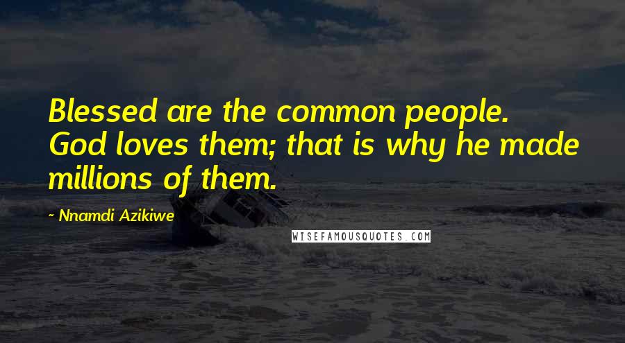 Nnamdi Azikiwe Quotes: Blessed are the common people. God loves them; that is why he made millions of them.