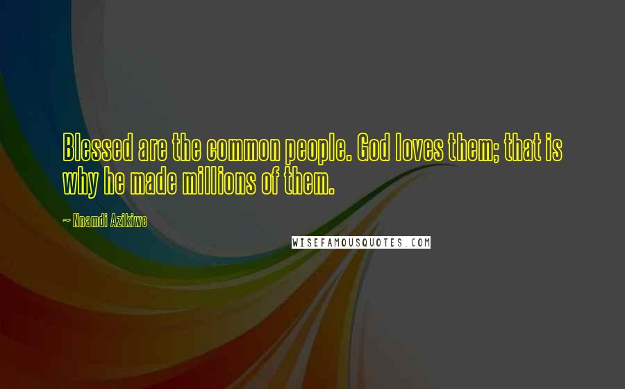 Nnamdi Azikiwe Quotes: Blessed are the common people. God loves them; that is why he made millions of them.