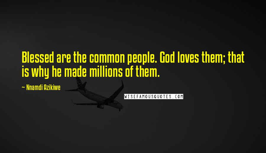 Nnamdi Azikiwe Quotes: Blessed are the common people. God loves them; that is why he made millions of them.