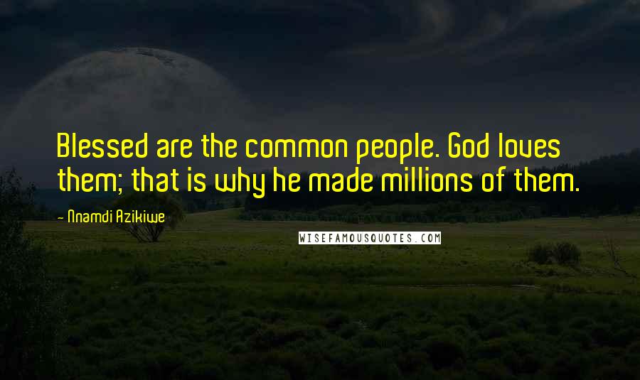 Nnamdi Azikiwe Quotes: Blessed are the common people. God loves them; that is why he made millions of them.