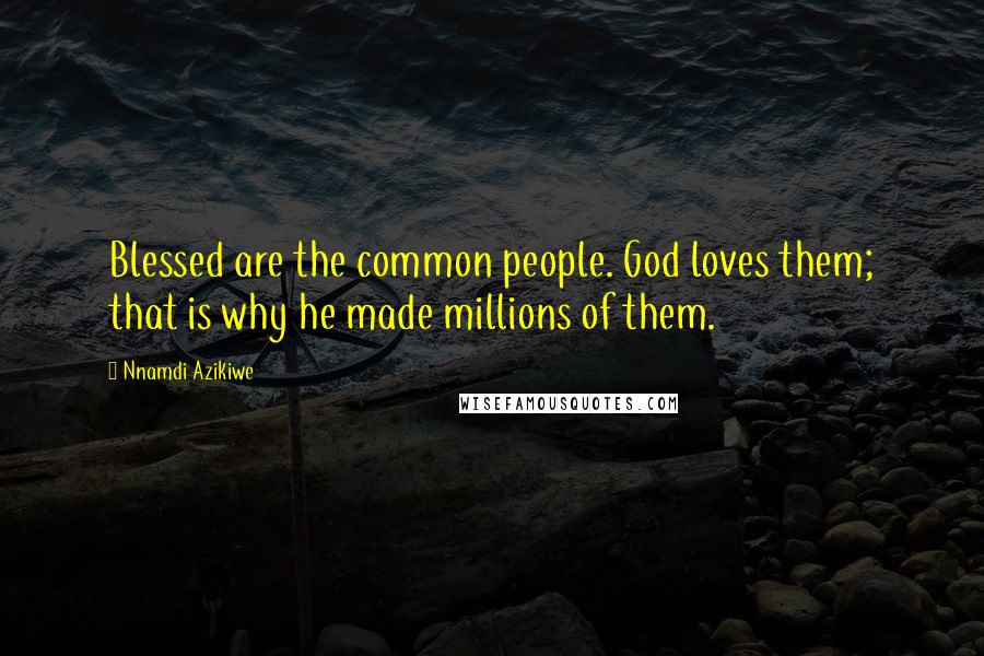 Nnamdi Azikiwe Quotes: Blessed are the common people. God loves them; that is why he made millions of them.