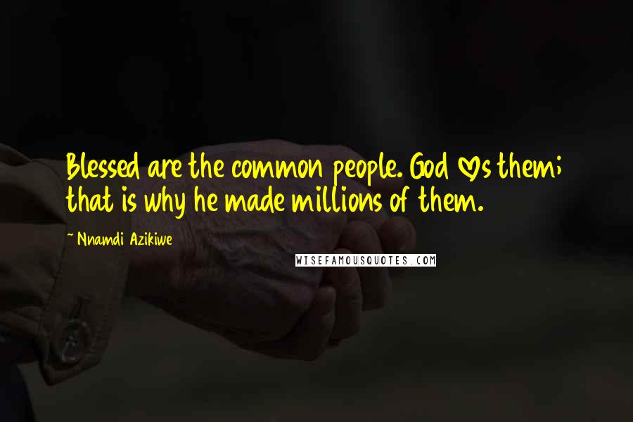 Nnamdi Azikiwe Quotes: Blessed are the common people. God loves them; that is why he made millions of them.