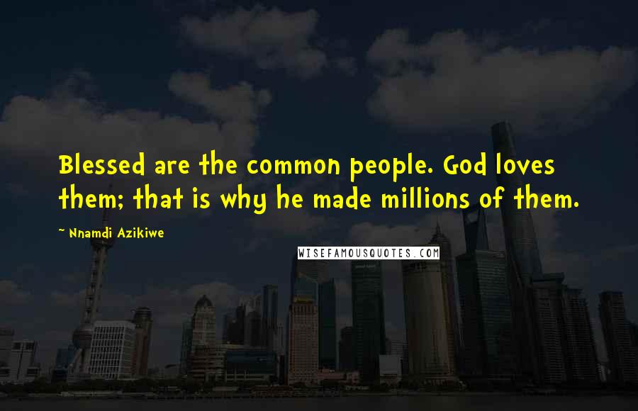 Nnamdi Azikiwe Quotes: Blessed are the common people. God loves them; that is why he made millions of them.