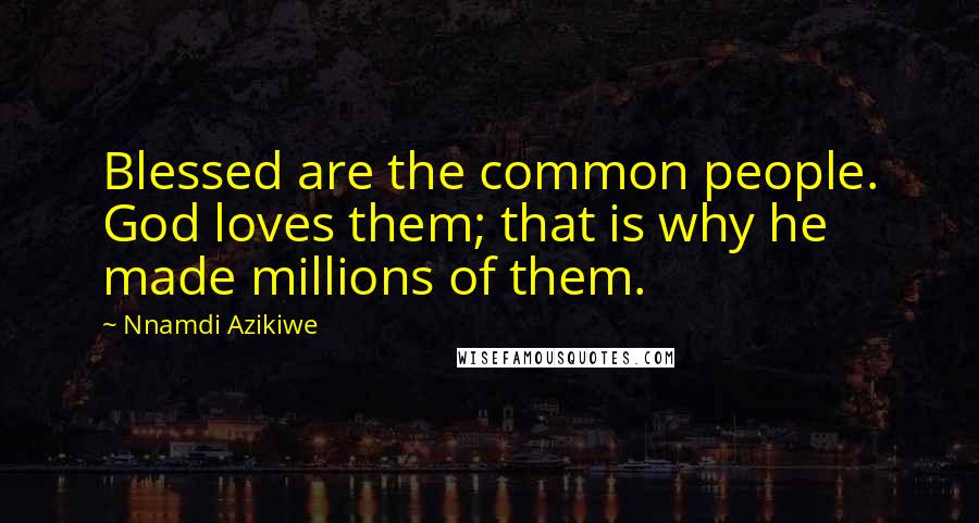 Nnamdi Azikiwe Quotes: Blessed are the common people. God loves them; that is why he made millions of them.