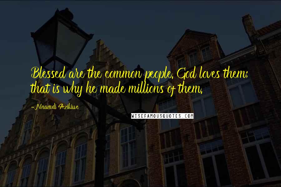 Nnamdi Azikiwe Quotes: Blessed are the common people. God loves them; that is why he made millions of them.