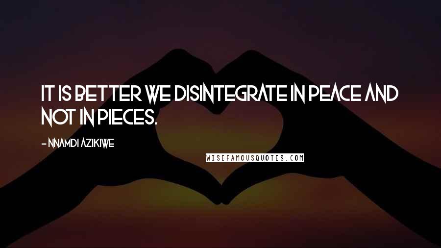 Nnamdi Azikiwe Quotes: It is better we disintegrate in peace and not in pieces.