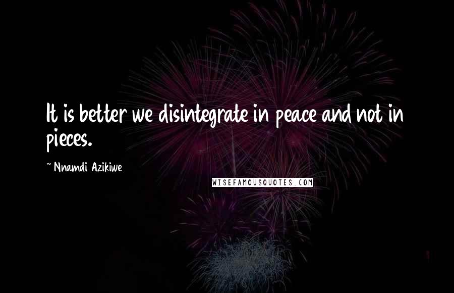 Nnamdi Azikiwe Quotes: It is better we disintegrate in peace and not in pieces.