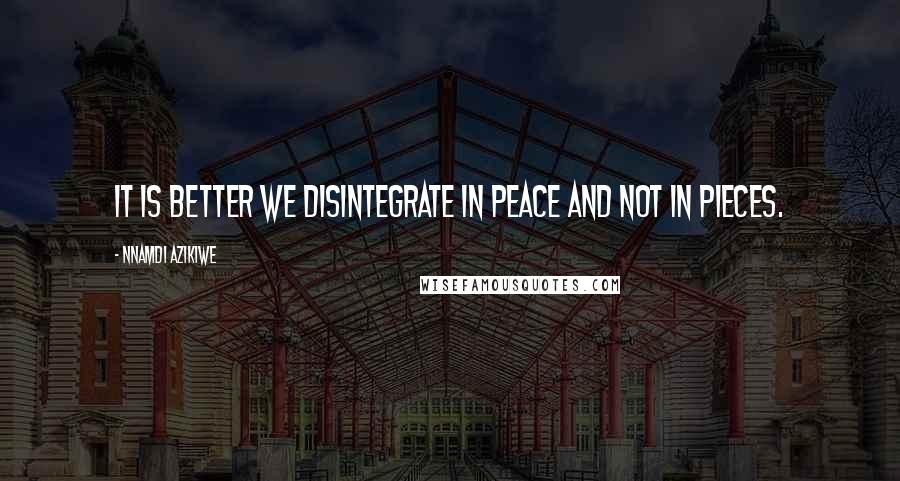 Nnamdi Azikiwe Quotes: It is better we disintegrate in peace and not in pieces.