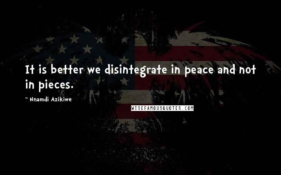 Nnamdi Azikiwe Quotes: It is better we disintegrate in peace and not in pieces.