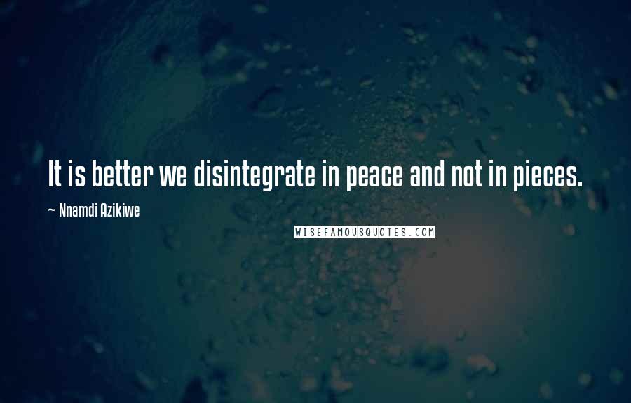 Nnamdi Azikiwe Quotes: It is better we disintegrate in peace and not in pieces.