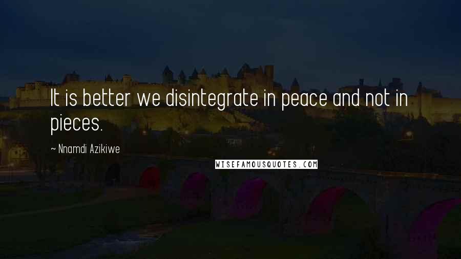 Nnamdi Azikiwe Quotes: It is better we disintegrate in peace and not in pieces.