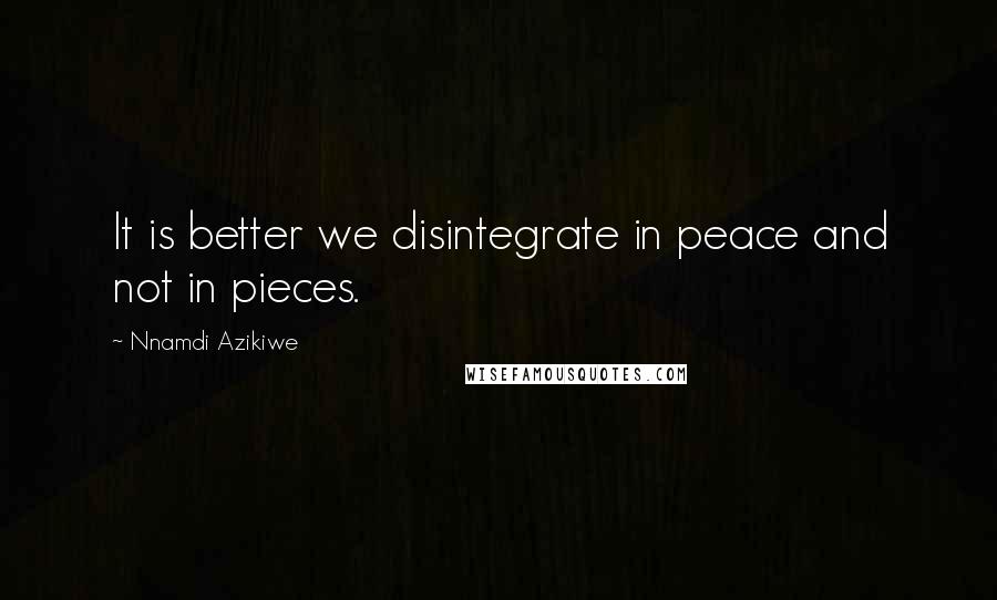 Nnamdi Azikiwe Quotes: It is better we disintegrate in peace and not in pieces.