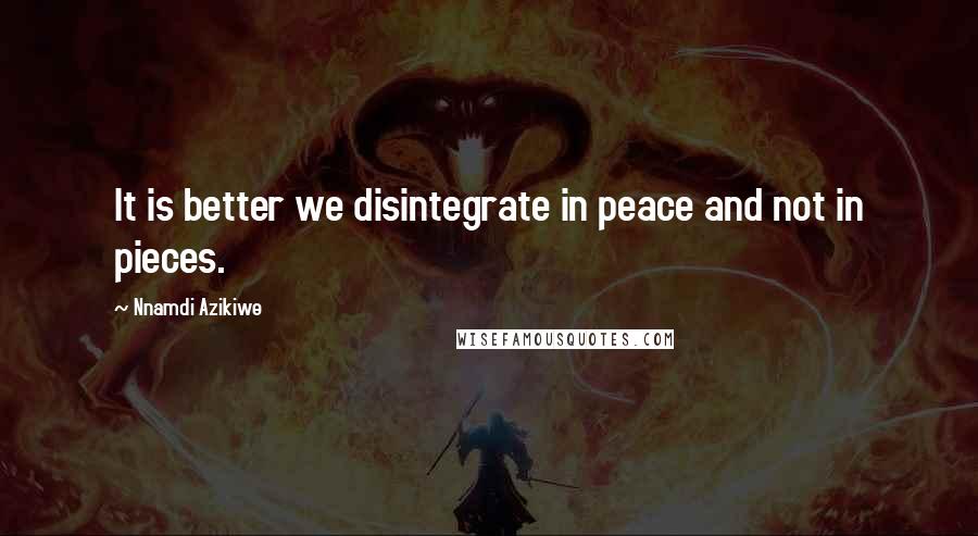 Nnamdi Azikiwe Quotes: It is better we disintegrate in peace and not in pieces.