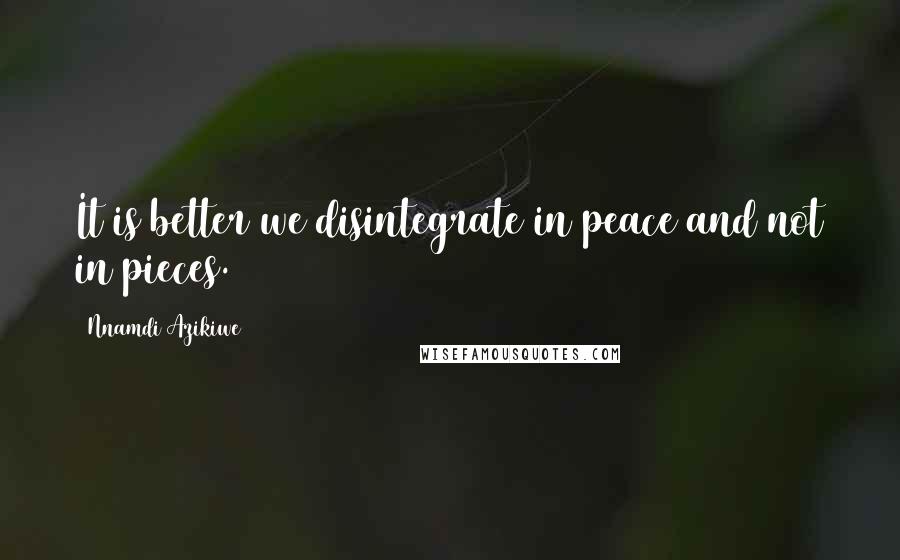 Nnamdi Azikiwe Quotes: It is better we disintegrate in peace and not in pieces.