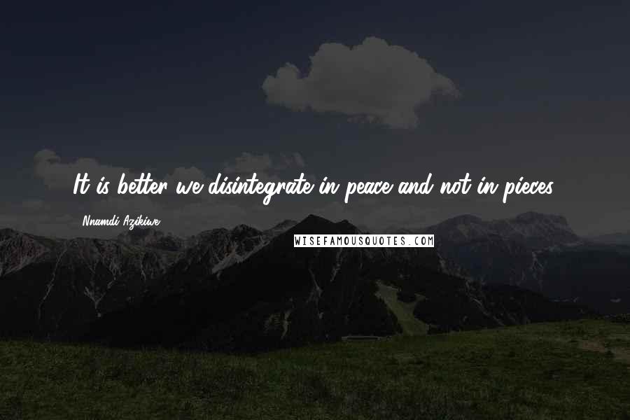 Nnamdi Azikiwe Quotes: It is better we disintegrate in peace and not in pieces.