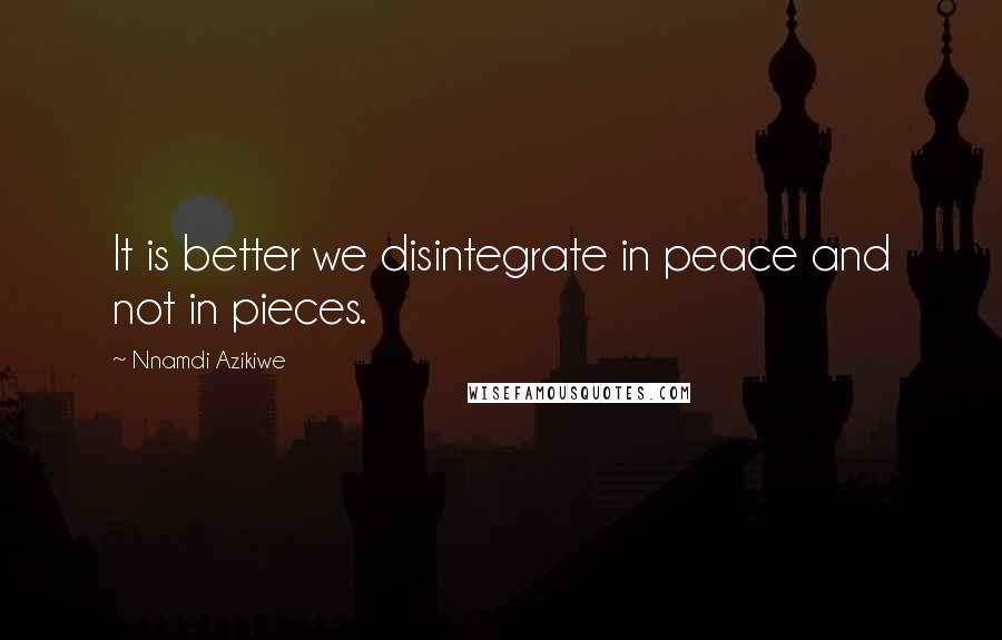 Nnamdi Azikiwe Quotes: It is better we disintegrate in peace and not in pieces.