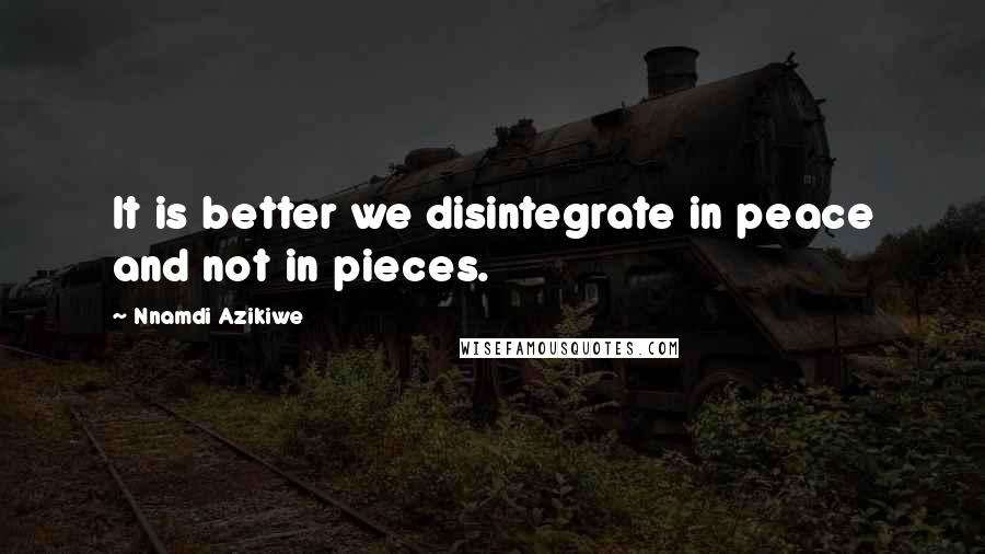 Nnamdi Azikiwe Quotes: It is better we disintegrate in peace and not in pieces.