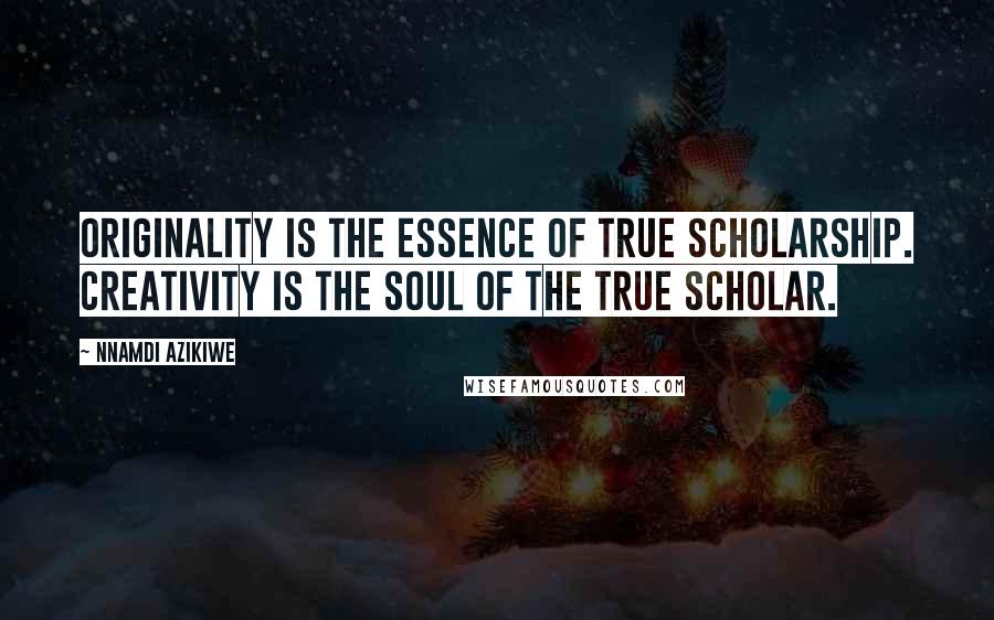 Nnamdi Azikiwe Quotes: Originality is the essence of true scholarship. Creativity is the soul of the true scholar.