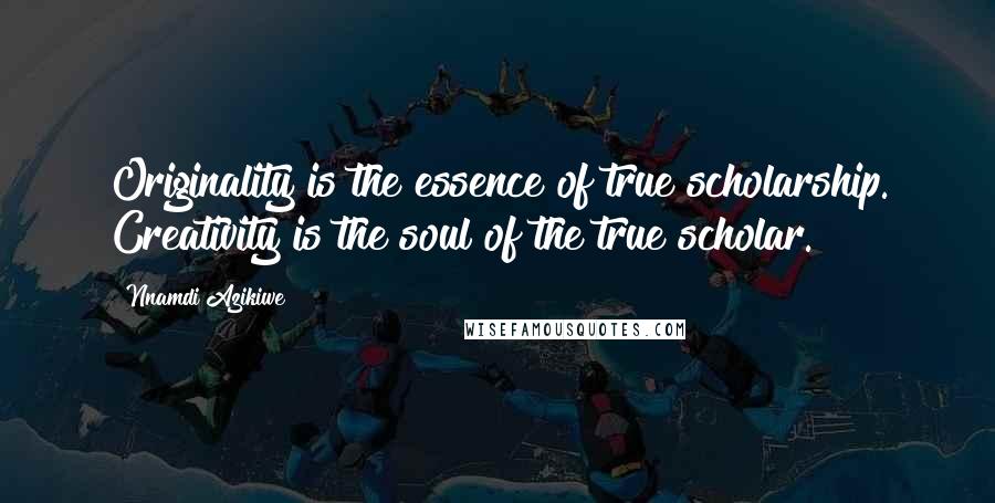 Nnamdi Azikiwe Quotes: Originality is the essence of true scholarship. Creativity is the soul of the true scholar.