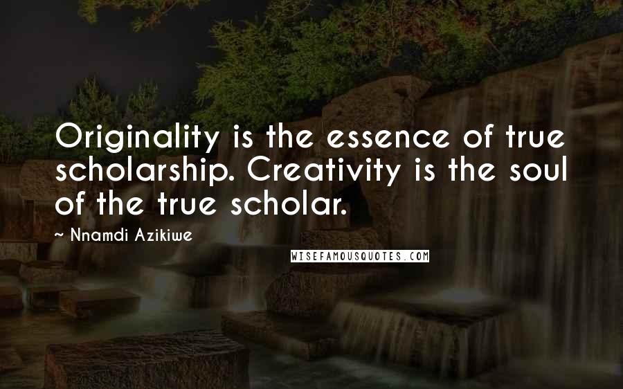 Nnamdi Azikiwe Quotes: Originality is the essence of true scholarship. Creativity is the soul of the true scholar.