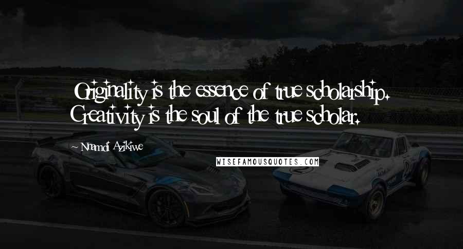 Nnamdi Azikiwe Quotes: Originality is the essence of true scholarship. Creativity is the soul of the true scholar.