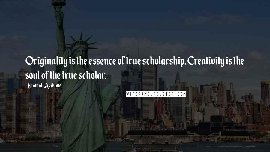 Nnamdi Azikiwe Quotes: Originality is the essence of true scholarship. Creativity is the soul of the true scholar.