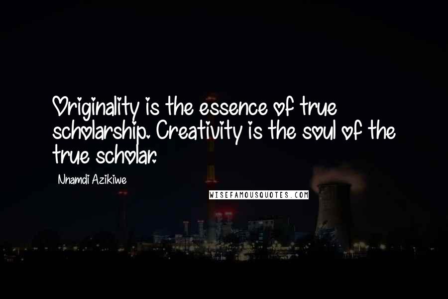 Nnamdi Azikiwe Quotes: Originality is the essence of true scholarship. Creativity is the soul of the true scholar.