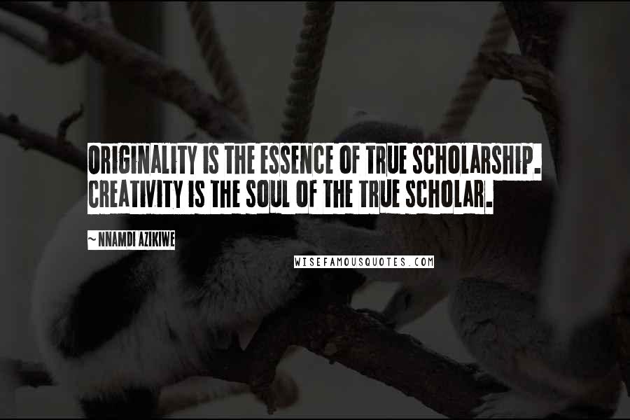 Nnamdi Azikiwe Quotes: Originality is the essence of true scholarship. Creativity is the soul of the true scholar.