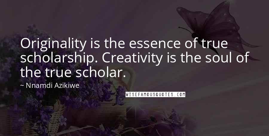 Nnamdi Azikiwe Quotes: Originality is the essence of true scholarship. Creativity is the soul of the true scholar.