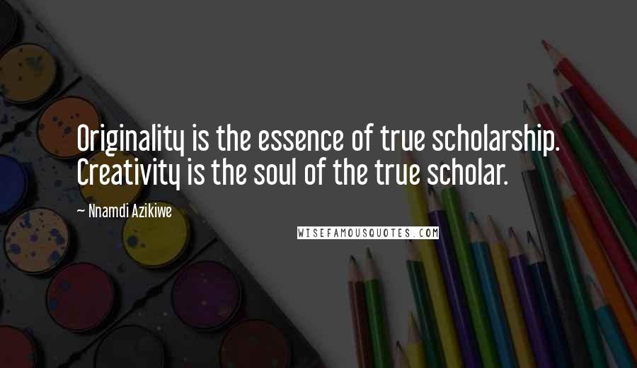 Nnamdi Azikiwe Quotes: Originality is the essence of true scholarship. Creativity is the soul of the true scholar.