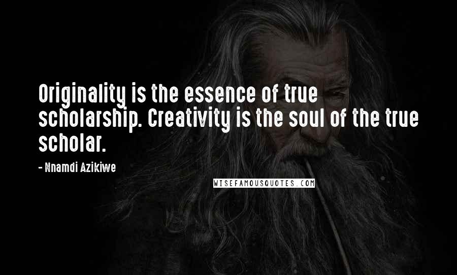 Nnamdi Azikiwe Quotes: Originality is the essence of true scholarship. Creativity is the soul of the true scholar.