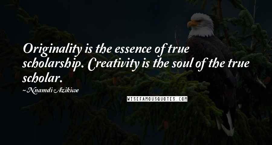 Nnamdi Azikiwe Quotes: Originality is the essence of true scholarship. Creativity is the soul of the true scholar.