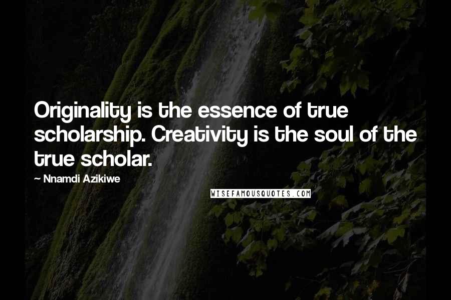 Nnamdi Azikiwe Quotes: Originality is the essence of true scholarship. Creativity is the soul of the true scholar.