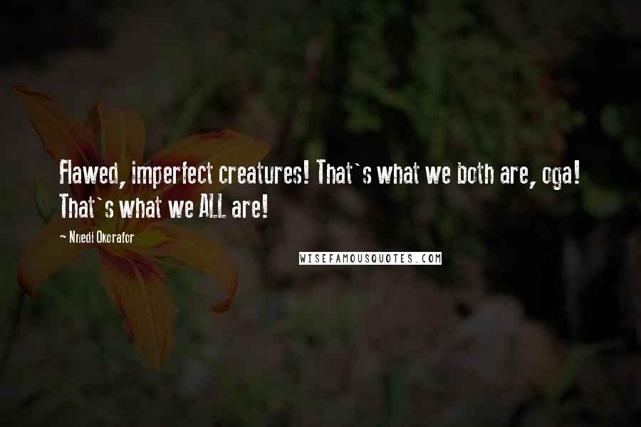 Nnedi Okorafor Quotes: Flawed, imperfect creatures! That's what we both are, oga! That's what we ALL are!
