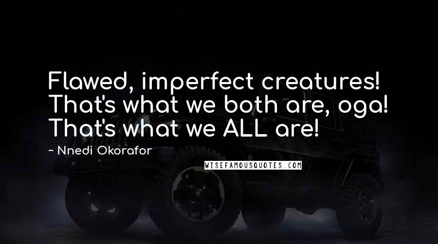 Nnedi Okorafor Quotes: Flawed, imperfect creatures! That's what we both are, oga! That's what we ALL are!