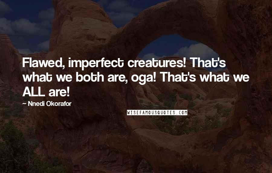 Nnedi Okorafor Quotes: Flawed, imperfect creatures! That's what we both are, oga! That's what we ALL are!