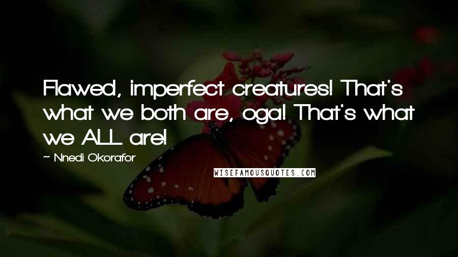 Nnedi Okorafor Quotes: Flawed, imperfect creatures! That's what we both are, oga! That's what we ALL are!