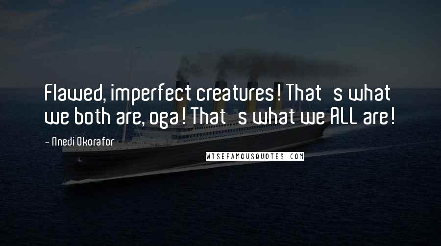 Nnedi Okorafor Quotes: Flawed, imperfect creatures! That's what we both are, oga! That's what we ALL are!