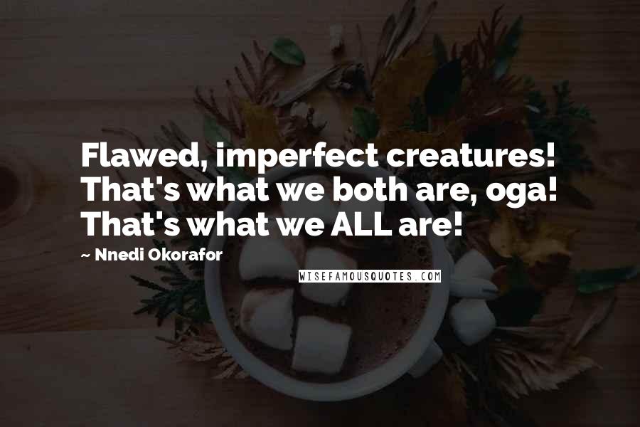 Nnedi Okorafor Quotes: Flawed, imperfect creatures! That's what we both are, oga! That's what we ALL are!