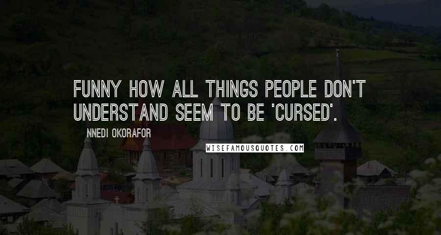 Nnedi Okorafor Quotes: Funny how all things people don't understand seem to be 'cursed'.