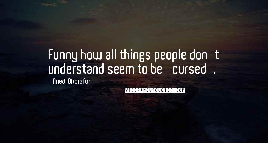 Nnedi Okorafor Quotes: Funny how all things people don't understand seem to be 'cursed'.