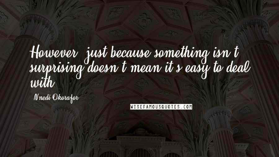 Nnedi Okorafor Quotes: However, just because something isn't surprising doesn't mean it's easy to deal with.