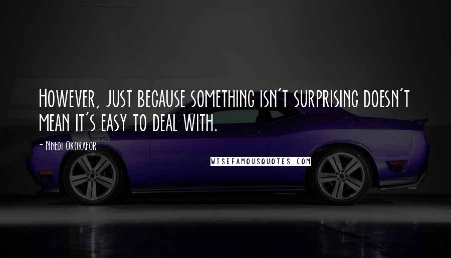 Nnedi Okorafor Quotes: However, just because something isn't surprising doesn't mean it's easy to deal with.